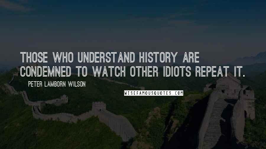 Peter Lamborn Wilson Quotes: Those who understand history are condemned to watch other idiots repeat it.