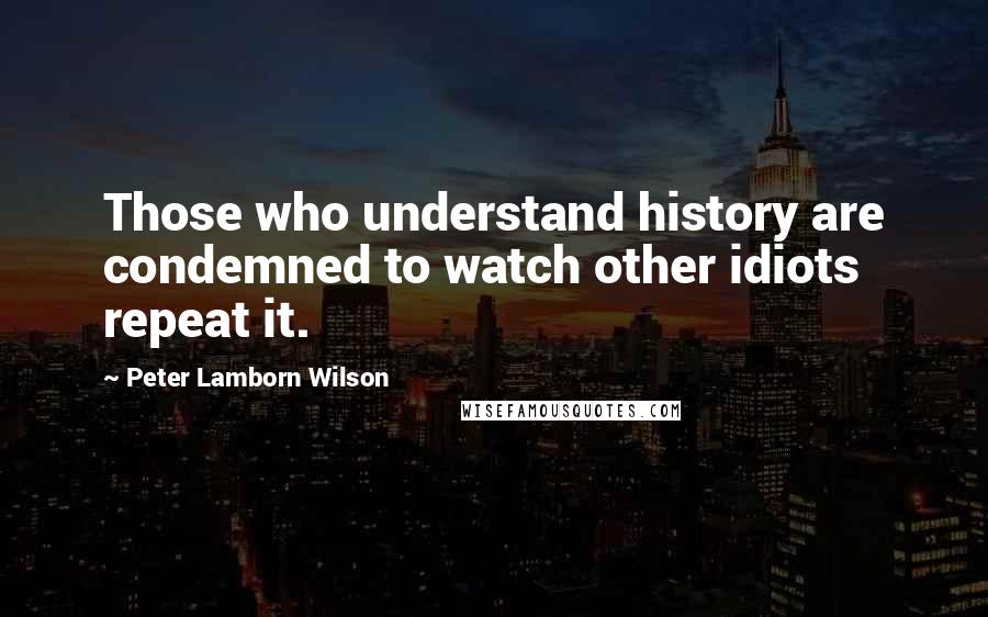 Peter Lamborn Wilson Quotes: Those who understand history are condemned to watch other idiots repeat it.