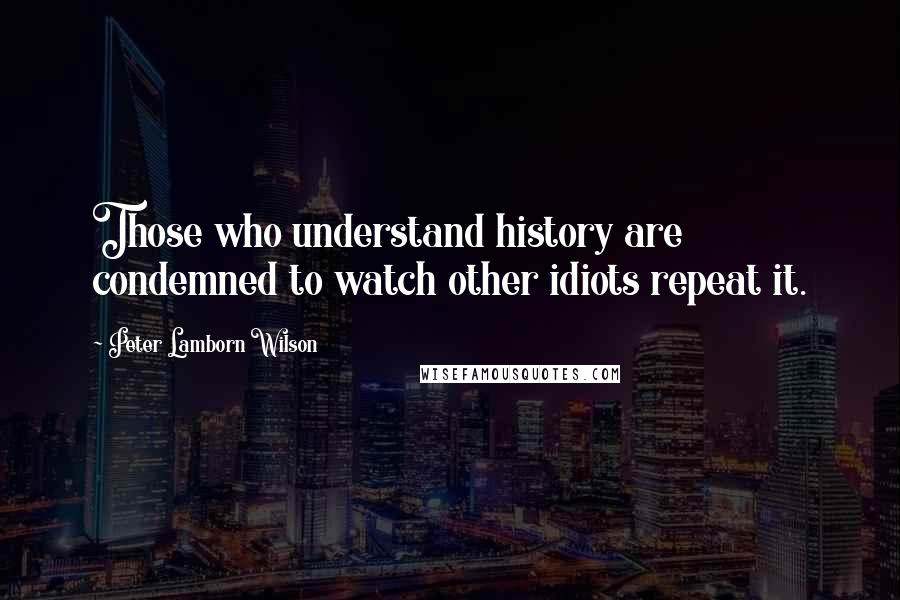 Peter Lamborn Wilson Quotes: Those who understand history are condemned to watch other idiots repeat it.