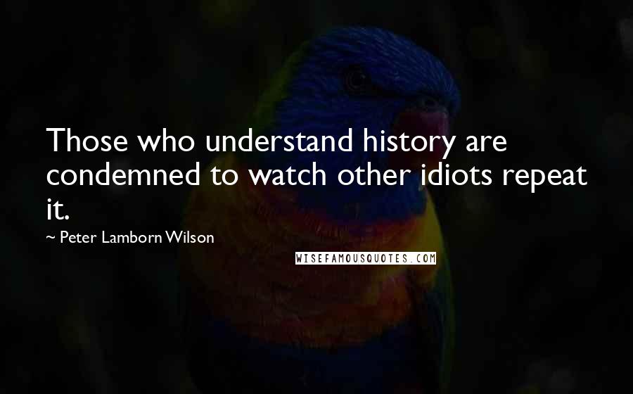 Peter Lamborn Wilson Quotes: Those who understand history are condemned to watch other idiots repeat it.