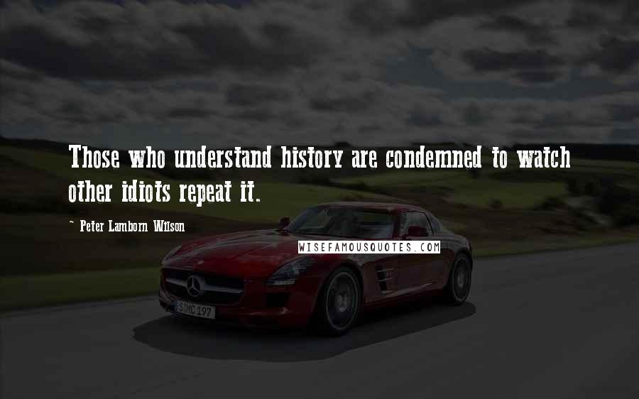 Peter Lamborn Wilson Quotes: Those who understand history are condemned to watch other idiots repeat it.