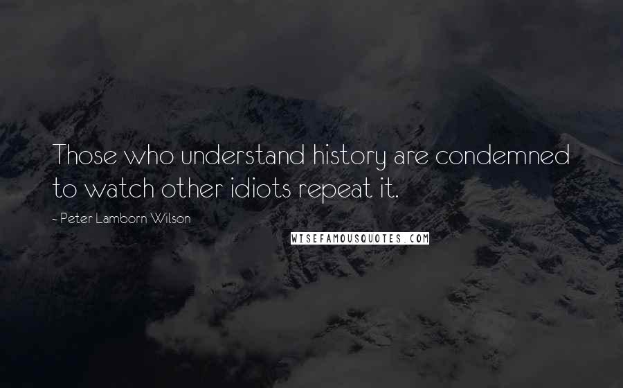 Peter Lamborn Wilson Quotes: Those who understand history are condemned to watch other idiots repeat it.