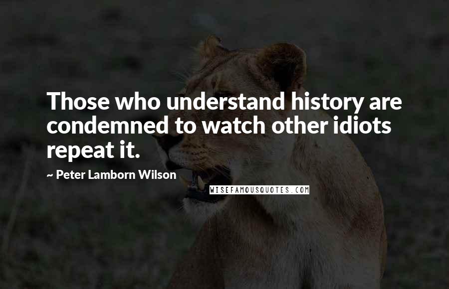 Peter Lamborn Wilson Quotes: Those who understand history are condemned to watch other idiots repeat it.