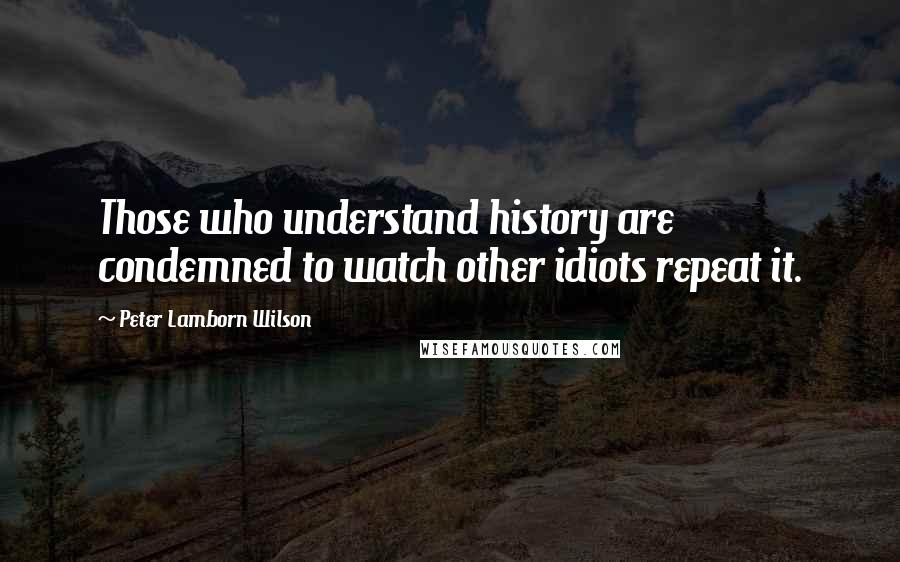 Peter Lamborn Wilson Quotes: Those who understand history are condemned to watch other idiots repeat it.