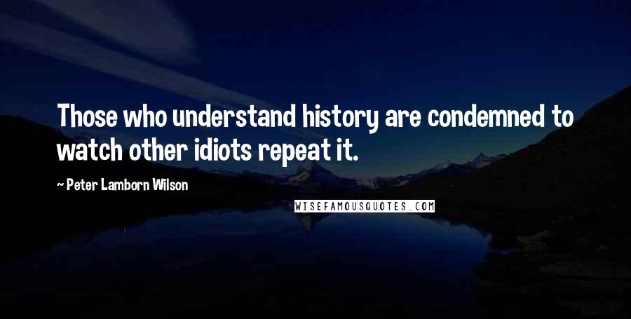 Peter Lamborn Wilson Quotes: Those who understand history are condemned to watch other idiots repeat it.