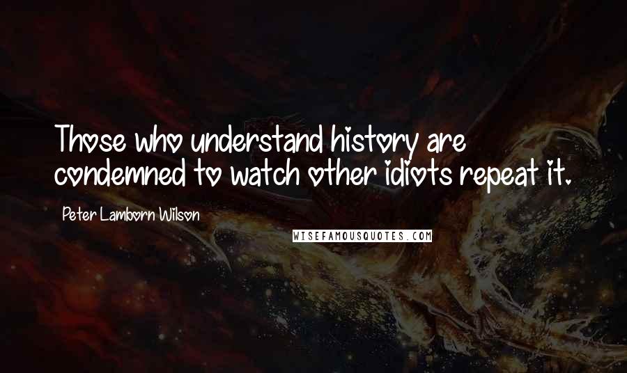 Peter Lamborn Wilson Quotes: Those who understand history are condemned to watch other idiots repeat it.