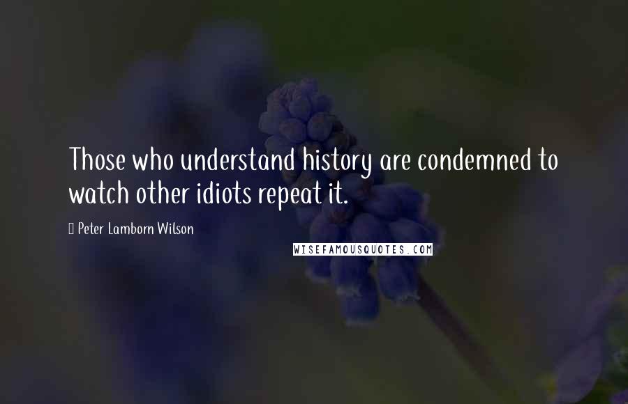Peter Lamborn Wilson Quotes: Those who understand history are condemned to watch other idiots repeat it.