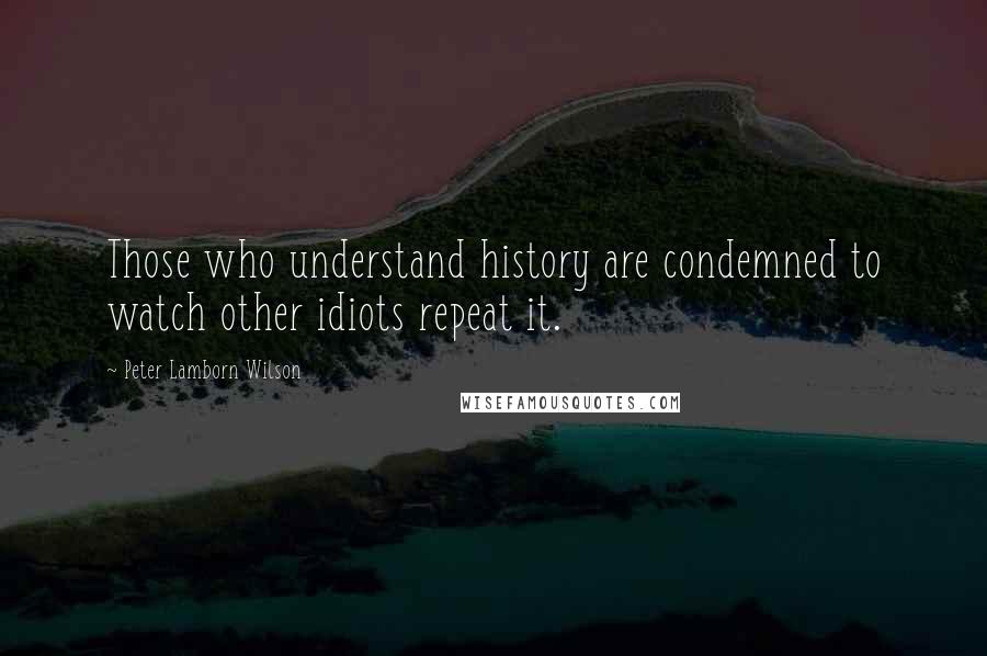 Peter Lamborn Wilson Quotes: Those who understand history are condemned to watch other idiots repeat it.
