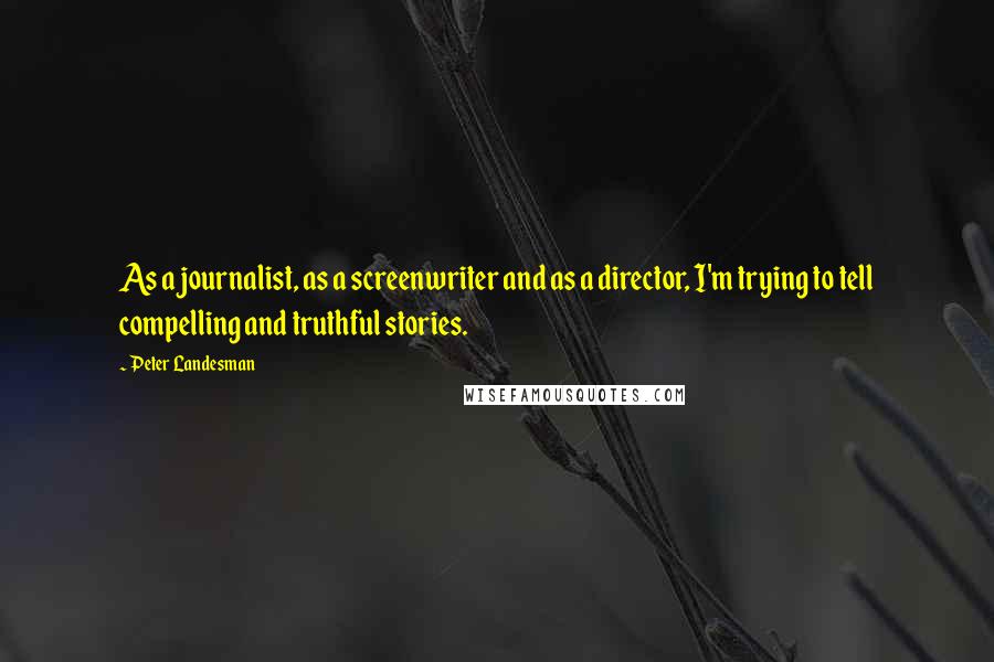 Peter Landesman Quotes: As a journalist, as a screenwriter and as a director, I'm trying to tell compelling and truthful stories.