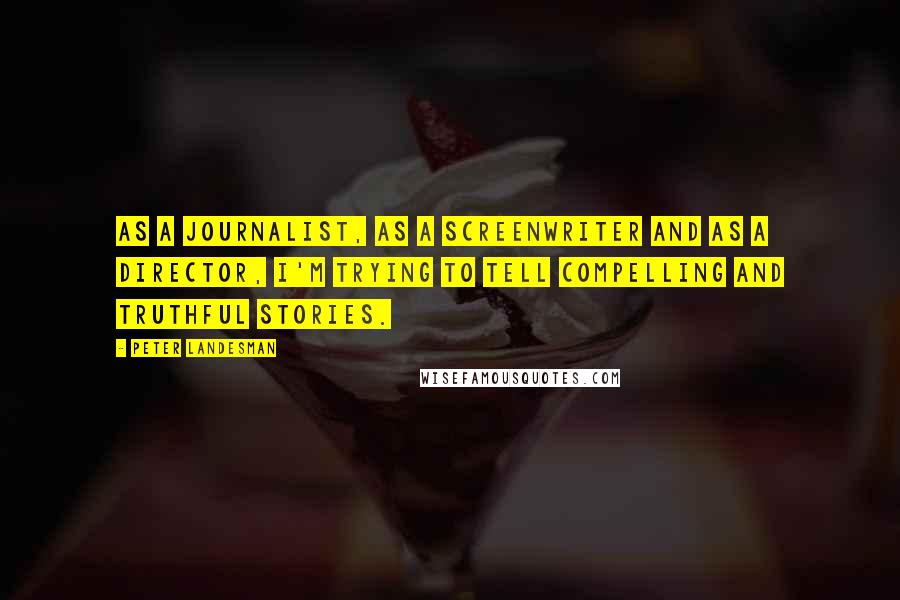 Peter Landesman Quotes: As a journalist, as a screenwriter and as a director, I'm trying to tell compelling and truthful stories.