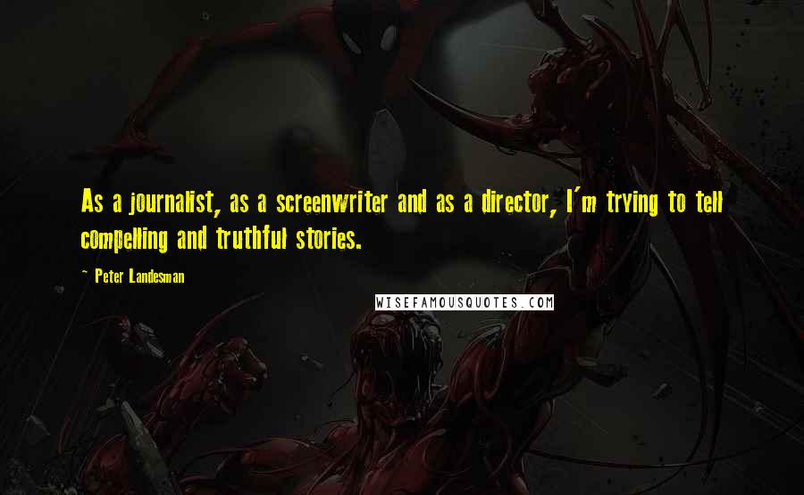 Peter Landesman Quotes: As a journalist, as a screenwriter and as a director, I'm trying to tell compelling and truthful stories.