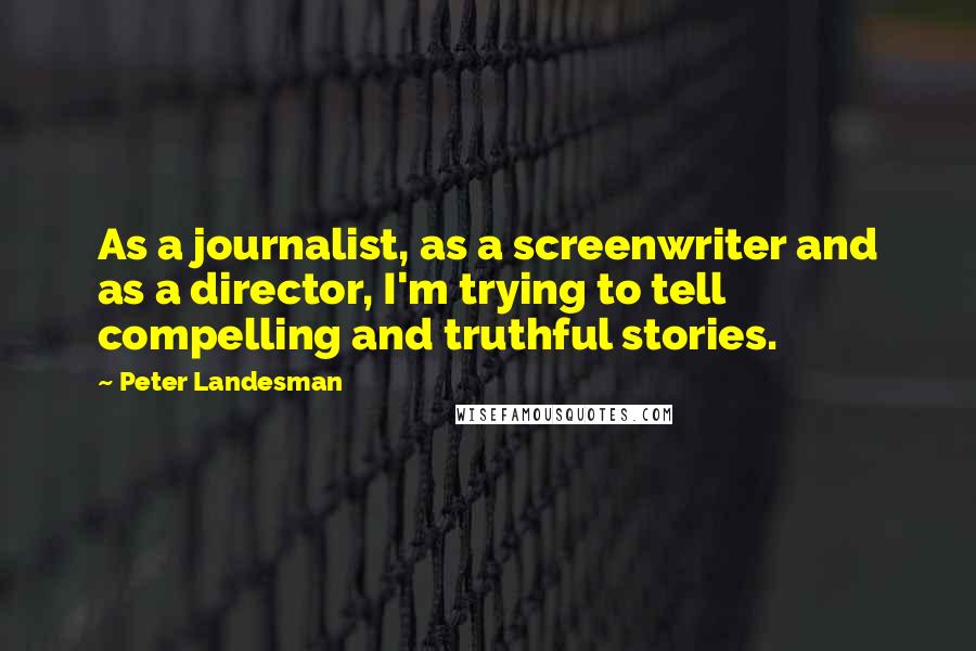 Peter Landesman Quotes: As a journalist, as a screenwriter and as a director, I'm trying to tell compelling and truthful stories.
