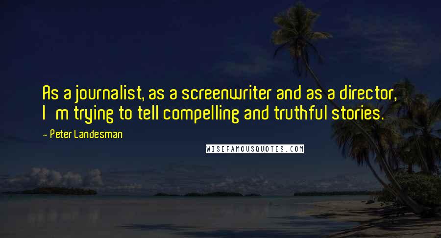 Peter Landesman Quotes: As a journalist, as a screenwriter and as a director, I'm trying to tell compelling and truthful stories.
