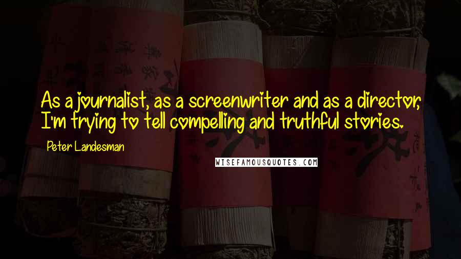 Peter Landesman Quotes: As a journalist, as a screenwriter and as a director, I'm trying to tell compelling and truthful stories.