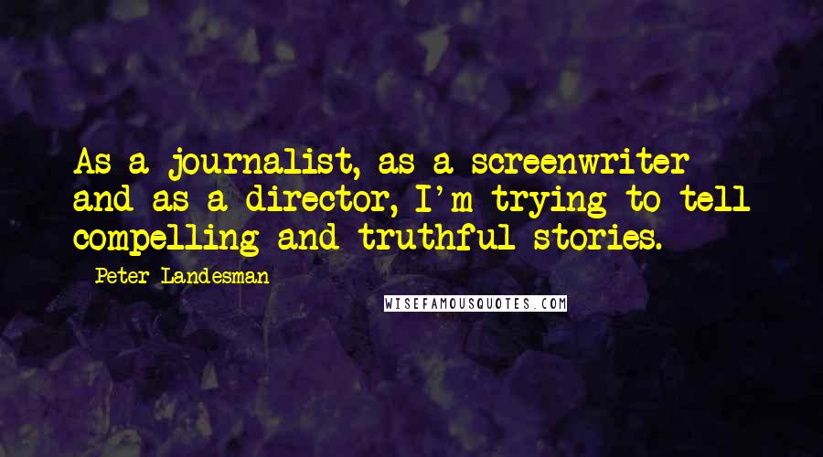 Peter Landesman Quotes: As a journalist, as a screenwriter and as a director, I'm trying to tell compelling and truthful stories.