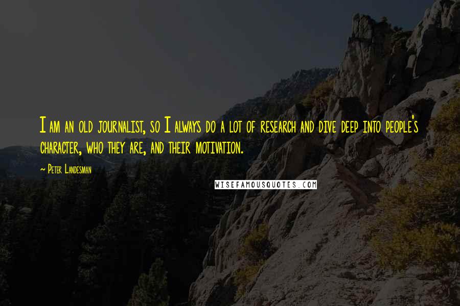Peter Landesman Quotes: I am an old journalist, so I always do a lot of research and dive deep into people's character, who they are, and their motivation.