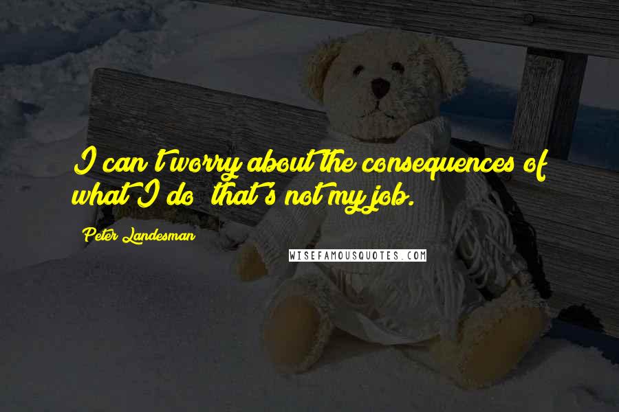 Peter Landesman Quotes: I can't worry about the consequences of what I do; that's not my job.