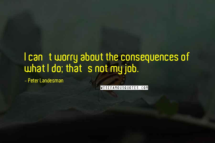 Peter Landesman Quotes: I can't worry about the consequences of what I do; that's not my job.