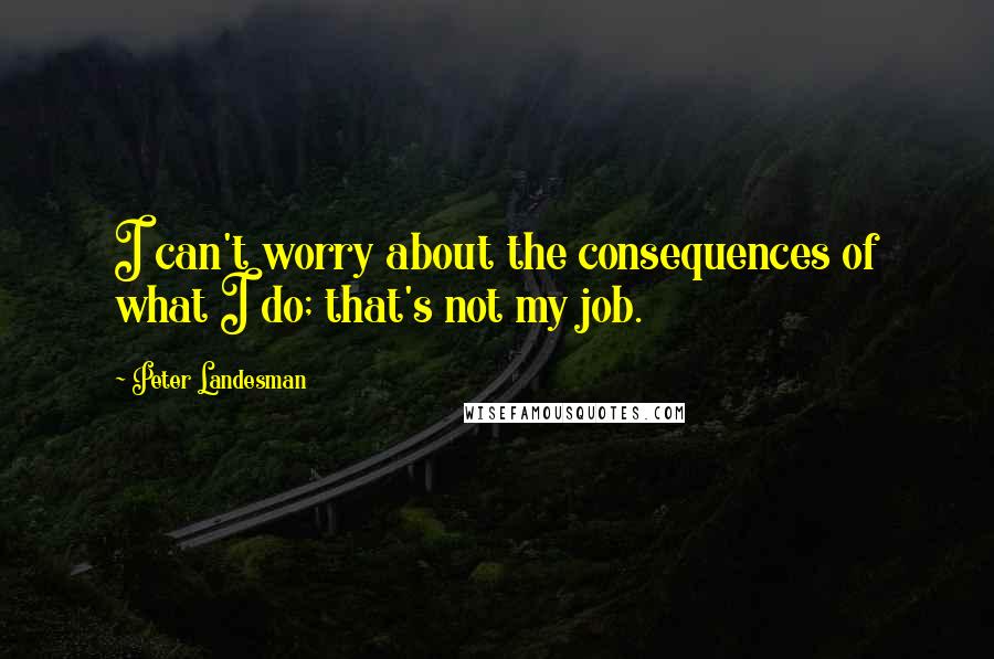 Peter Landesman Quotes: I can't worry about the consequences of what I do; that's not my job.