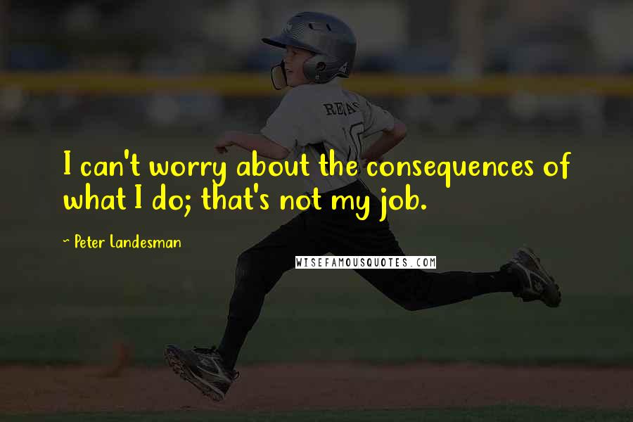 Peter Landesman Quotes: I can't worry about the consequences of what I do; that's not my job.