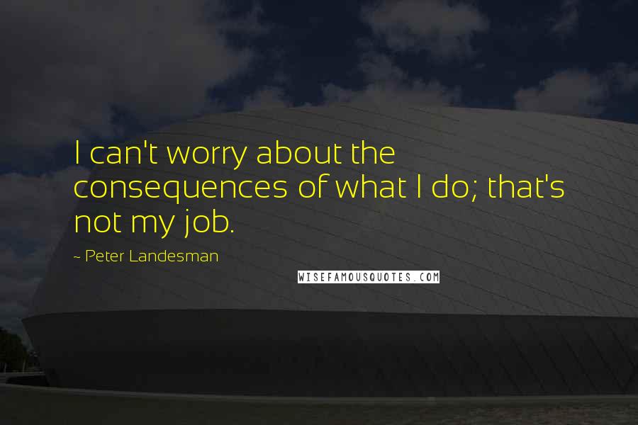 Peter Landesman Quotes: I can't worry about the consequences of what I do; that's not my job.