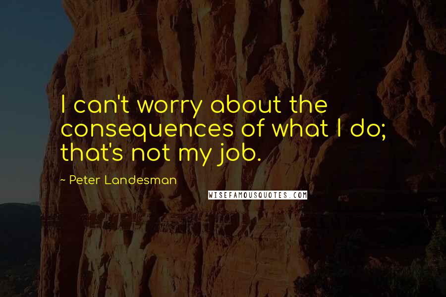 Peter Landesman Quotes: I can't worry about the consequences of what I do; that's not my job.