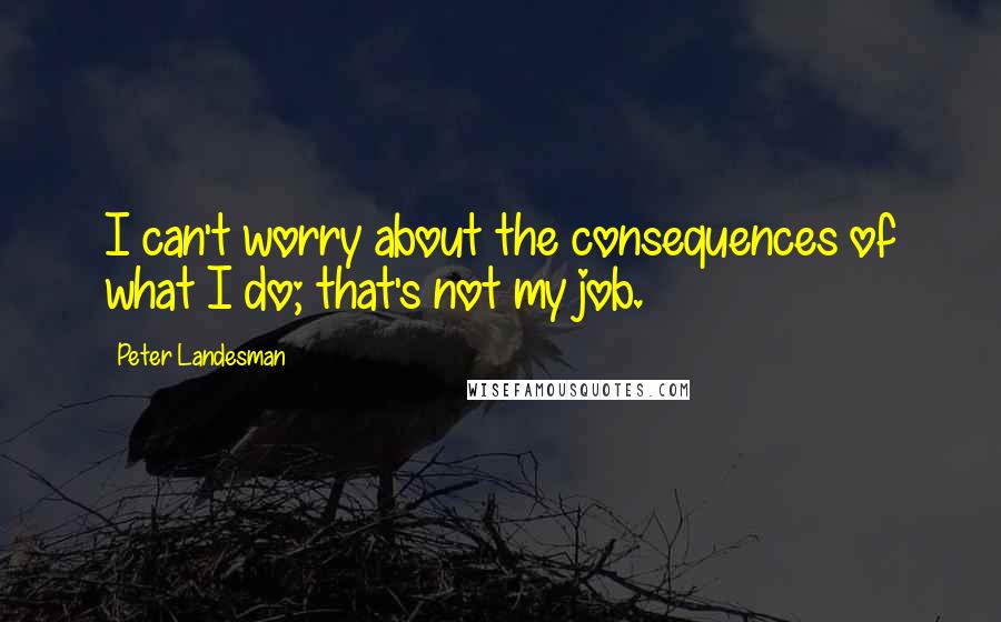 Peter Landesman Quotes: I can't worry about the consequences of what I do; that's not my job.