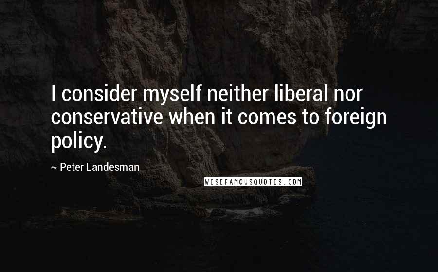 Peter Landesman Quotes: I consider myself neither liberal nor conservative when it comes to foreign policy.