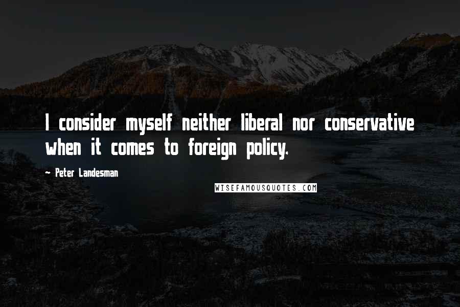 Peter Landesman Quotes: I consider myself neither liberal nor conservative when it comes to foreign policy.