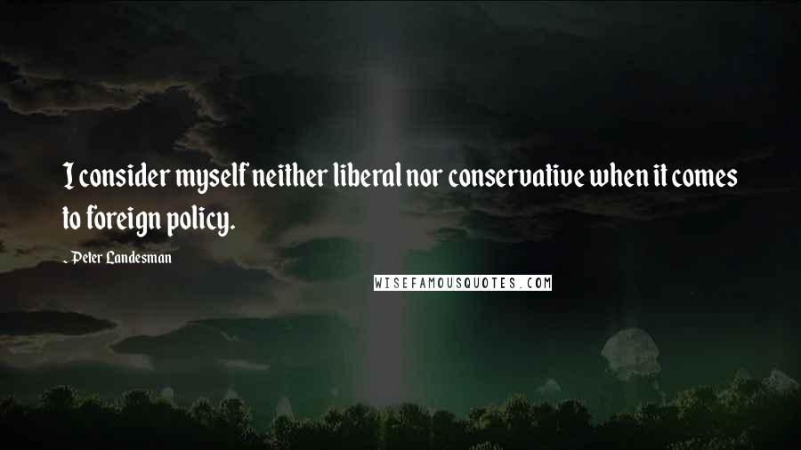 Peter Landesman Quotes: I consider myself neither liberal nor conservative when it comes to foreign policy.