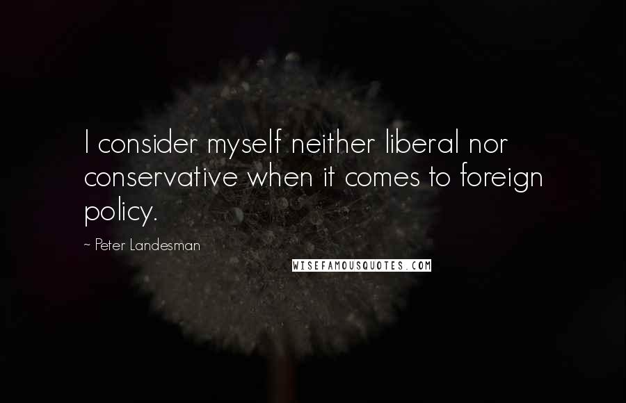 Peter Landesman Quotes: I consider myself neither liberal nor conservative when it comes to foreign policy.