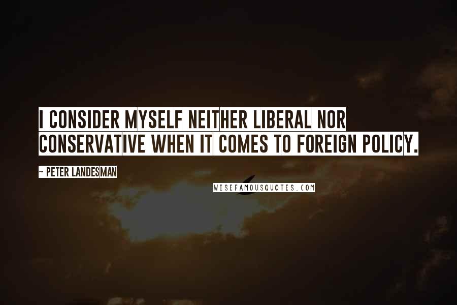 Peter Landesman Quotes: I consider myself neither liberal nor conservative when it comes to foreign policy.