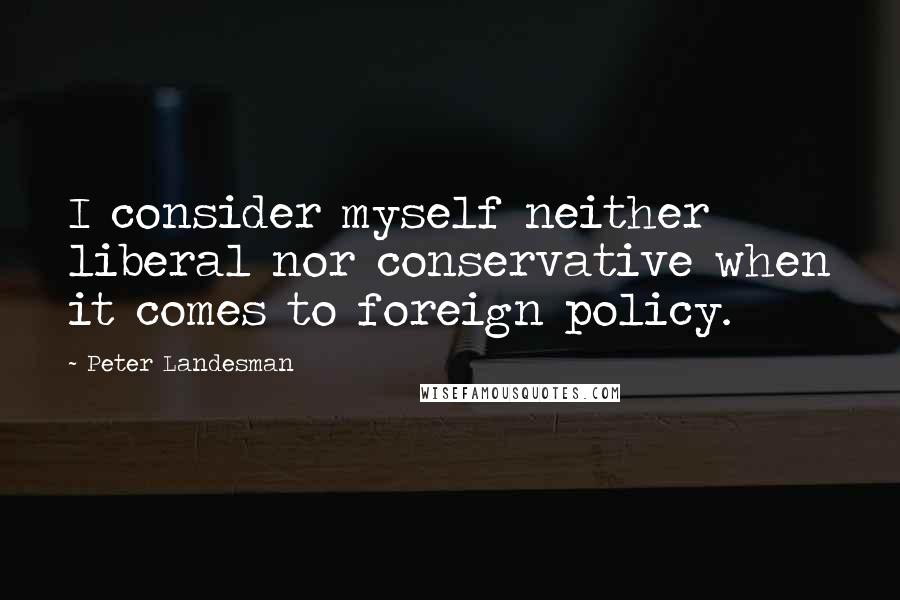 Peter Landesman Quotes: I consider myself neither liberal nor conservative when it comes to foreign policy.