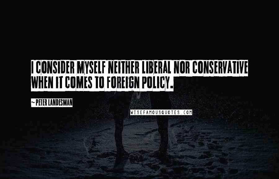 Peter Landesman Quotes: I consider myself neither liberal nor conservative when it comes to foreign policy.