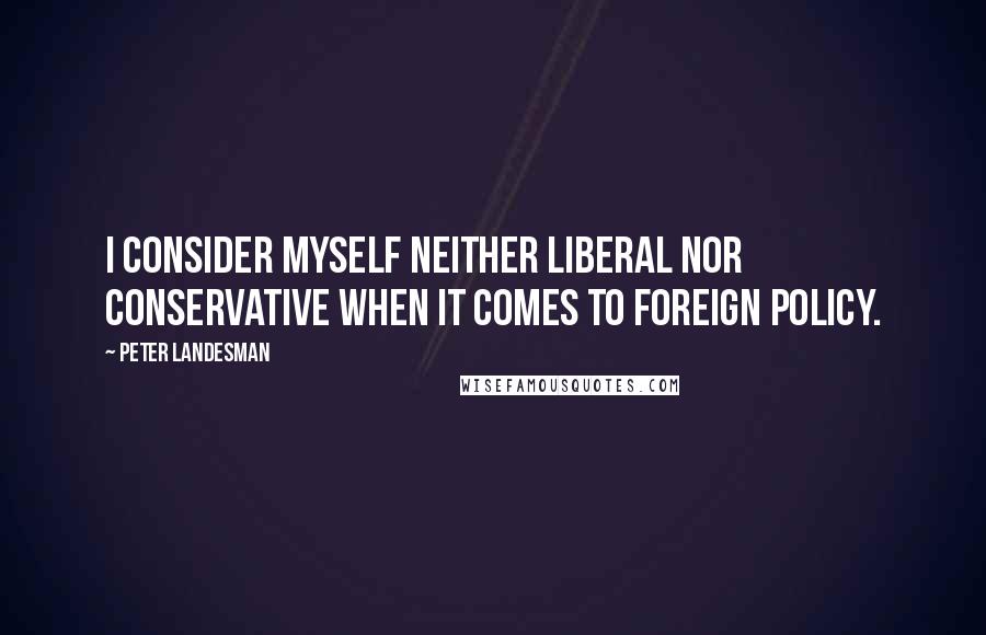 Peter Landesman Quotes: I consider myself neither liberal nor conservative when it comes to foreign policy.