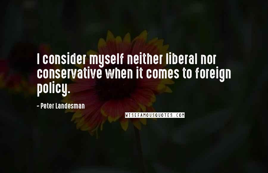 Peter Landesman Quotes: I consider myself neither liberal nor conservative when it comes to foreign policy.