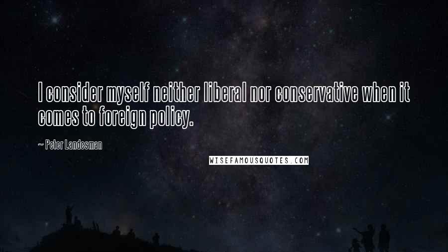 Peter Landesman Quotes: I consider myself neither liberal nor conservative when it comes to foreign policy.