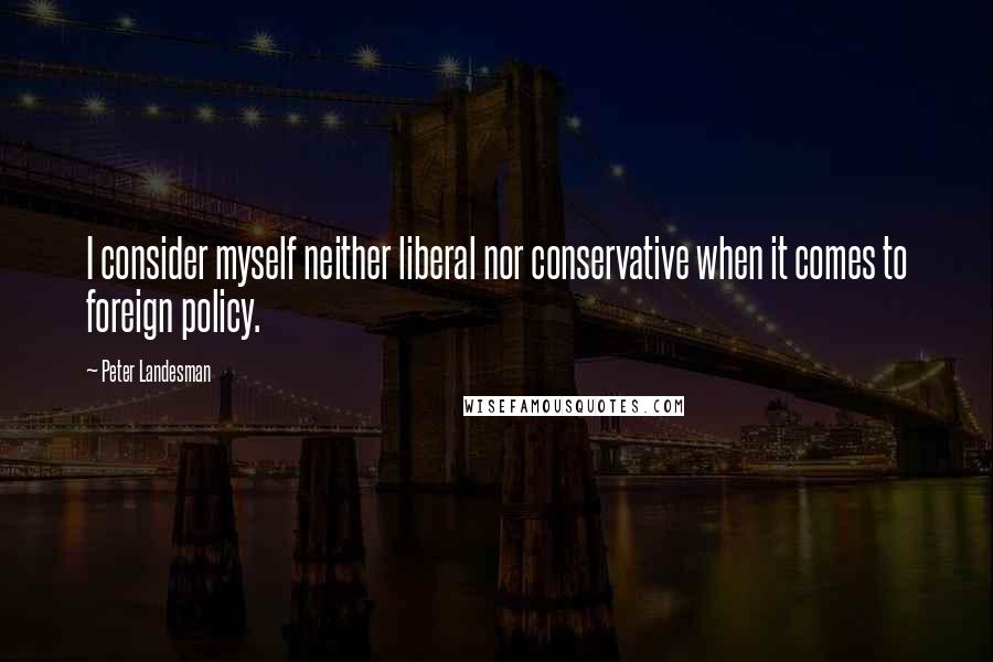 Peter Landesman Quotes: I consider myself neither liberal nor conservative when it comes to foreign policy.