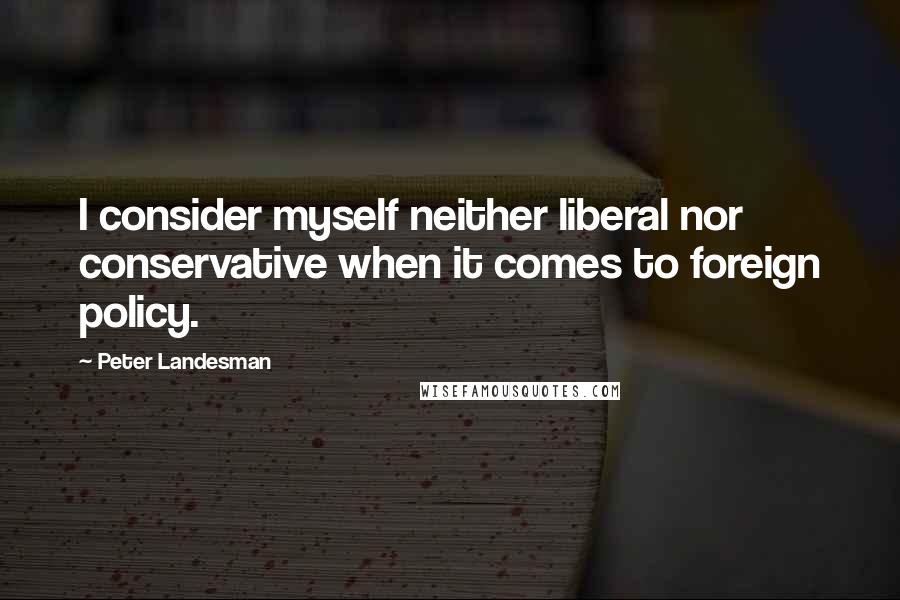 Peter Landesman Quotes: I consider myself neither liberal nor conservative when it comes to foreign policy.