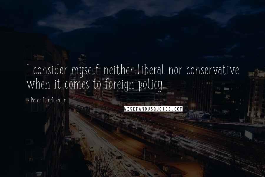 Peter Landesman Quotes: I consider myself neither liberal nor conservative when it comes to foreign policy.