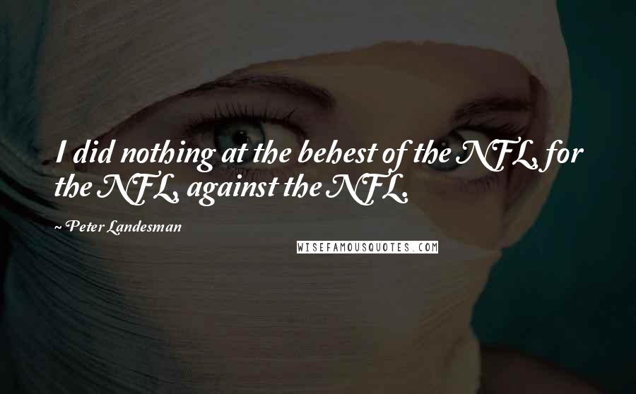 Peter Landesman Quotes: I did nothing at the behest of the NFL, for the NFL, against the NFL.