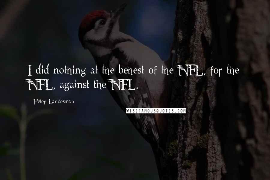 Peter Landesman Quotes: I did nothing at the behest of the NFL, for the NFL, against the NFL.