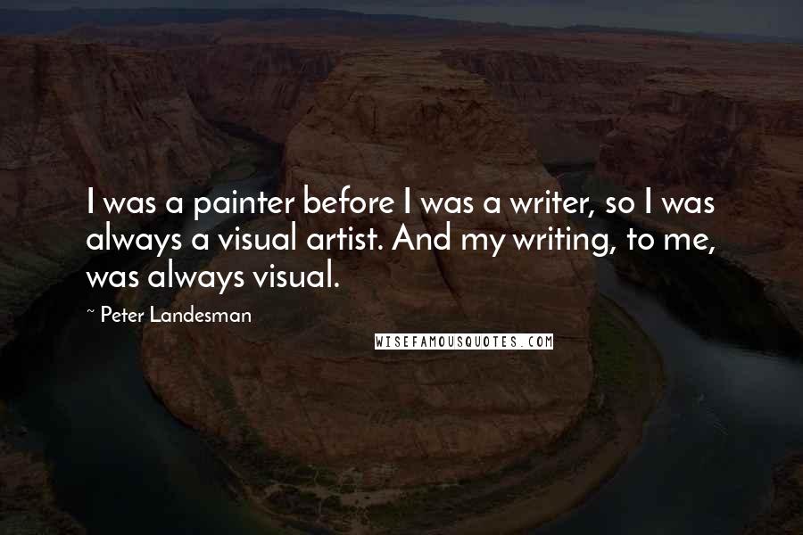 Peter Landesman Quotes: I was a painter before I was a writer, so I was always a visual artist. And my writing, to me, was always visual.
