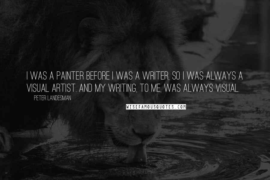 Peter Landesman Quotes: I was a painter before I was a writer, so I was always a visual artist. And my writing, to me, was always visual.