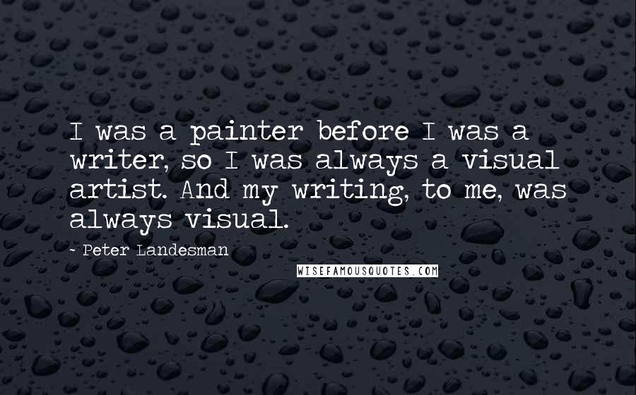 Peter Landesman Quotes: I was a painter before I was a writer, so I was always a visual artist. And my writing, to me, was always visual.