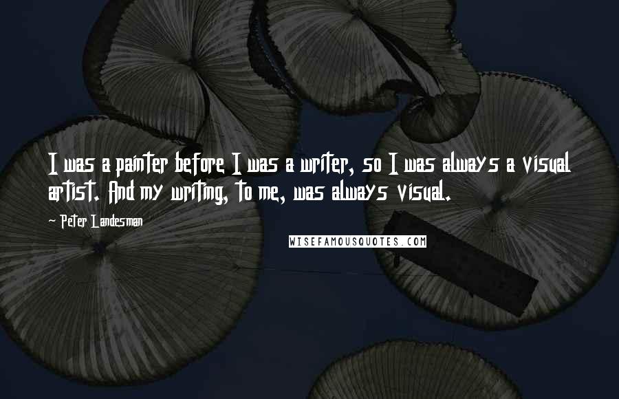 Peter Landesman Quotes: I was a painter before I was a writer, so I was always a visual artist. And my writing, to me, was always visual.