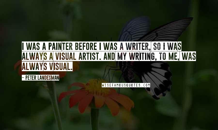 Peter Landesman Quotes: I was a painter before I was a writer, so I was always a visual artist. And my writing, to me, was always visual.