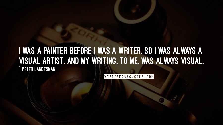 Peter Landesman Quotes: I was a painter before I was a writer, so I was always a visual artist. And my writing, to me, was always visual.