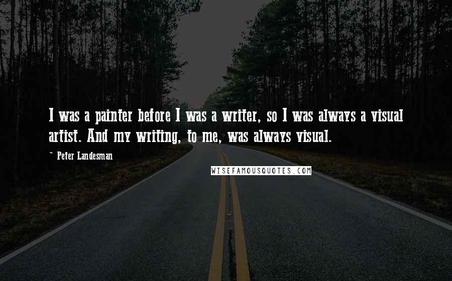 Peter Landesman Quotes: I was a painter before I was a writer, so I was always a visual artist. And my writing, to me, was always visual.