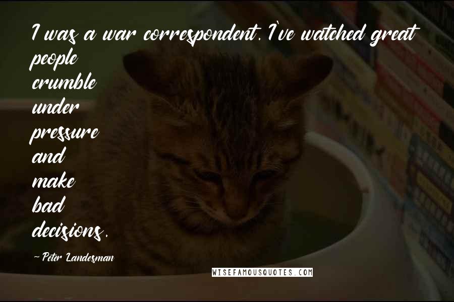 Peter Landesman Quotes: I was a war correspondent. I've watched great people crumble under pressure and make bad decisions.